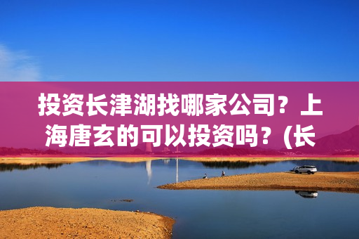 投资长津湖找哪家公司？上海唐玄的可以投资吗？(长津湖投资门槛高)