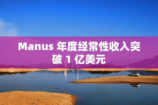 Manus 年度经常性收入突破 1 亿美元