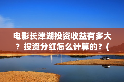 电影长津湖投资收益有多大？投资分红怎么计算的？(电影长津湖投资多少亿)