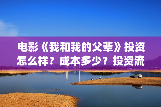 电影《我和我的父辈》投资怎么样？成本多少？投资流程是什么？(电影我和我的连长)