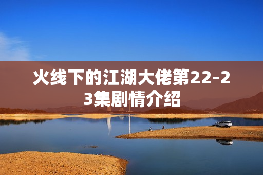 火线下的江湖大佬第22-23集剧情介绍