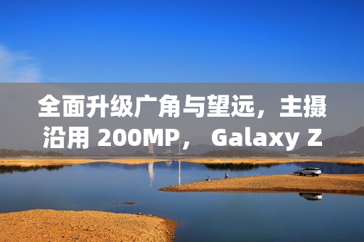 全面升级广角与望远，主摄沿用 200MP， Galaxy Z Fold8 相机规格流出!