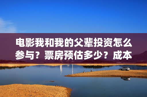 电影我和我的父辈投资怎么参与？票房预估多少？成本高吗(电影我和我的父辈简介)