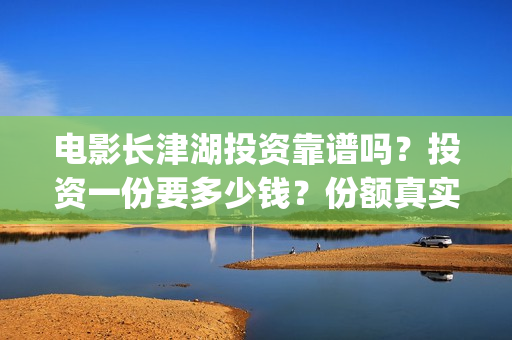 电影长津湖投资靠谱吗？投资一份要多少钱？份额真实吗？(电影长津湖投资公司)