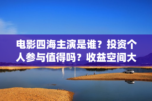 电影四海主演是谁？投资个人参与值得吗？收益空间大吗？(四海电影什么时候拍的)