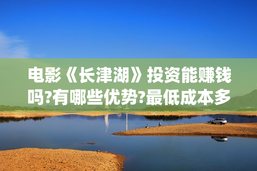 电影《长津湖》投资能赚钱吗?有哪些优势?最低成本多少?(电影长津湖2在线观看)