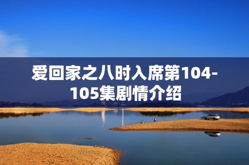爱回家之八时入席第104-105集剧情介绍