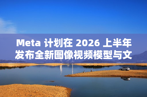 Meta 计划在 2026 上半年发布全新图像视频模型与文本模型