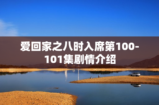 爱回家之八时入席第100-101集剧情介绍
