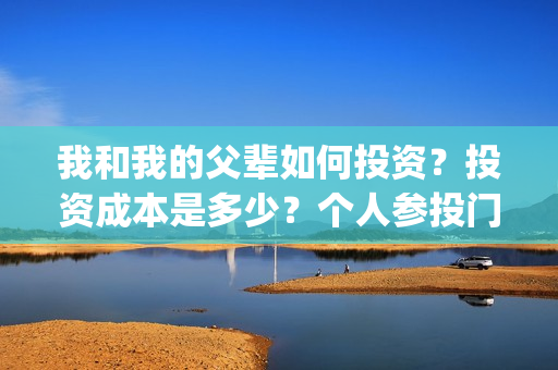 我和我的父辈如何投资？投资成本是多少？个人参投门槛是？(我和我的父辈如何拍摄)