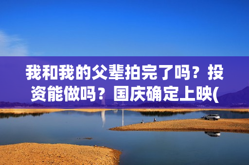 我和我的父辈拍完了吗？投资能做吗？国庆确定上映(我和我的父辈 拍摄)