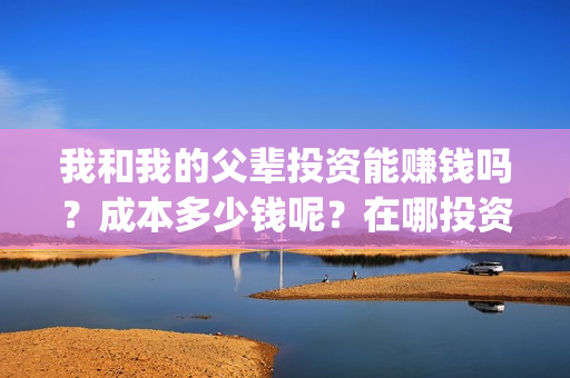 我和我的父辈投资能赚钱吗？成本多少钱呢？在哪投资？门槛多少？(我和我的父辈投资方)