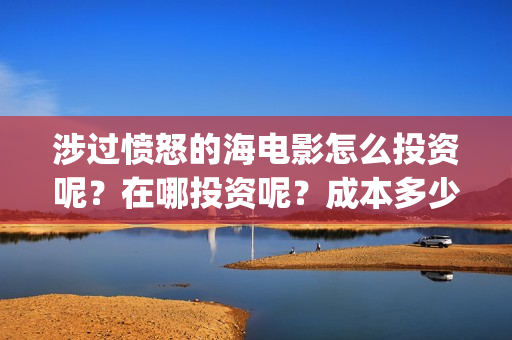 涉过愤怒的海电影怎么投资呢？在哪投资呢？成本多少钱？门槛多少？(涉过愤怒的海票房预测)