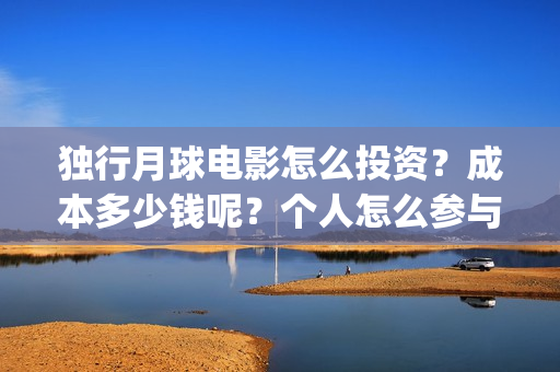独行月球电影怎么投资？成本多少钱呢？个人怎么参与？门槛多少？(独行月球百度百科)