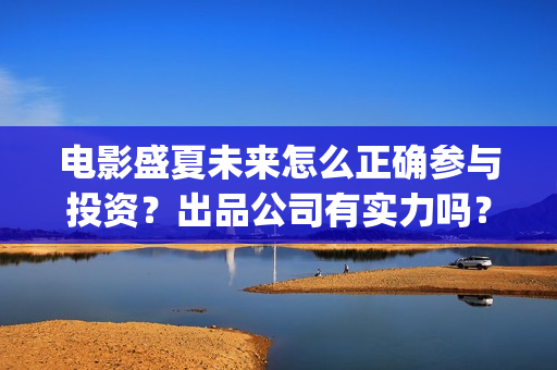 电影盛夏未来怎么正确参与投资？出品公司有实力吗？票房有保障吗？(盛夏未来这部电影怎么样)