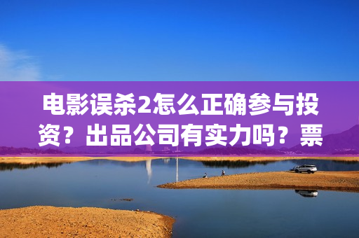 电影误杀2怎么正确参与投资？出品公司有实力吗？票房收益有保障吗？(误杀2电影在哪看)