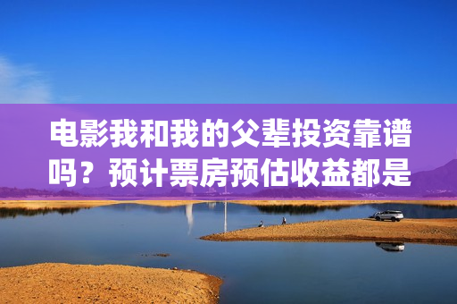 电影我和我的父辈投资靠谱吗？预计票房预估收益都是什么？(电影我和我的父辈主题曲《如愿》王菲)