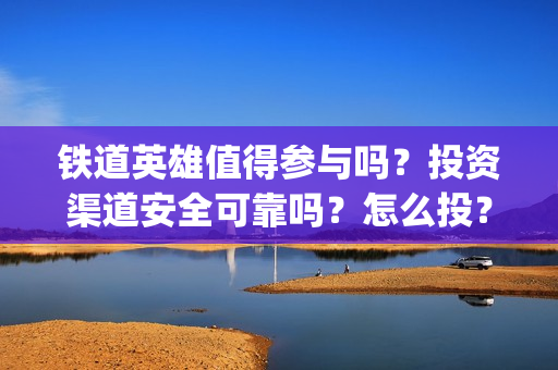 铁道英雄值得参与吗？投资渠道安全可靠吗？怎么投？(铁道英雄会受欢迎吗)