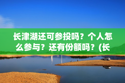 长津湖还可参投吗？个人怎么参与？还有份额吗？(长津湖还能投资吗)