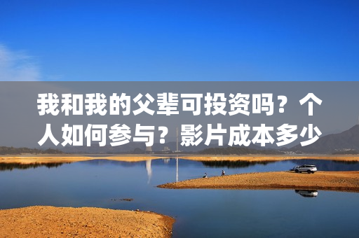 我和我的父辈可投资吗？个人如何参与？影片成本多少？(我和我的父辈好吗)