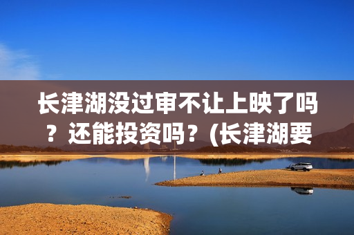长津湖没过审不让上映了吗？还能投资吗？(长津湖要下架吗)