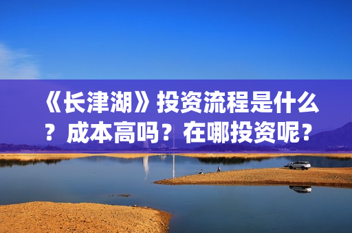 《长津湖》投资流程是什么？成本高吗？在哪投资呢？合同怎么签？(长津湖 投资)