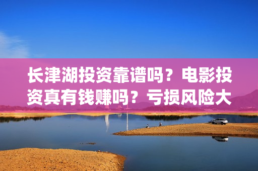 长津湖投资靠谱吗？电影投资真有钱赚吗？亏损风险大不大？(长津湖投资金额)