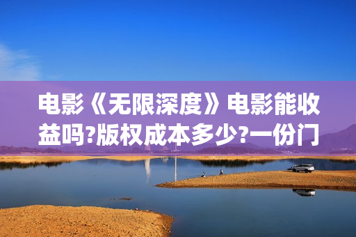 电影《无限深度》电影能收益吗?版权成本多少?一份门槛多少?(电影《无限深度》在线看)