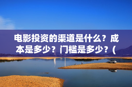 电影投资的渠道是什么？成本是多少？门槛是多少？(电影投资应该怎么开发市场)