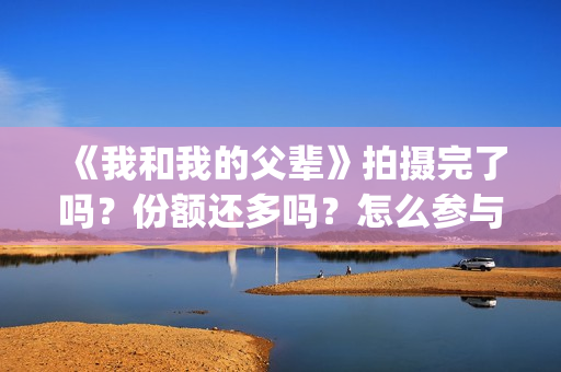 《我和我的父辈》拍摄完了吗？份额还多吗？怎么参与？(我和我的父辈剧情介绍)