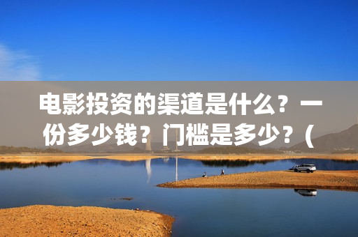 电影投资的渠道是什么？一份多少钱？门槛是多少？(电影投资的渠道有哪些)