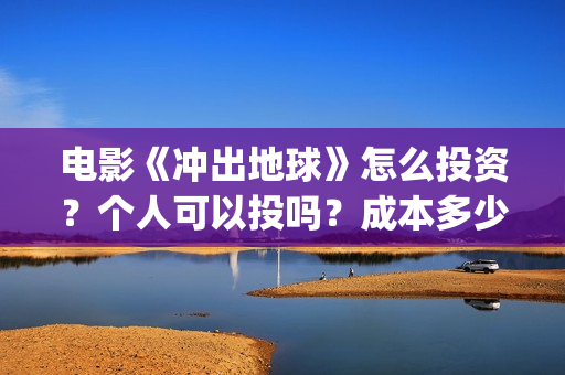 电影《冲出地球》怎么投资？个人可以投吗？成本多少？(电影《冲出地球》)