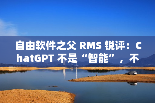 自由软件之父 RMS 锐评:ChatGPT 不是“智能”,不要称它为“人工智能” 自由软件之父 RMS 锐评:ChatGPT 不是“智能”,不要称它为“人工智能”