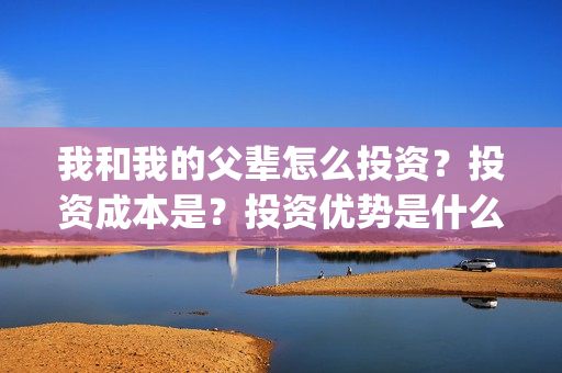 我和我的父辈怎么投资？投资成本是？投资优势是什么？(我和我的父辈怎样样)