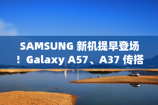 SAMSUNG 新机提早登场!Galaxy A57、A37 传搭载新 Exynos 晶片、A07 5G 即将上市 SAMSUNG 新机提早登场!Galaxy A57、A37 传搭载新 Exynos 晶片、A07 5G 即将上市