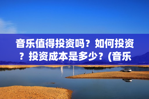 音乐值得投资吗？如何投资？投资成本是多少？(音乐类赚钱的行业)
