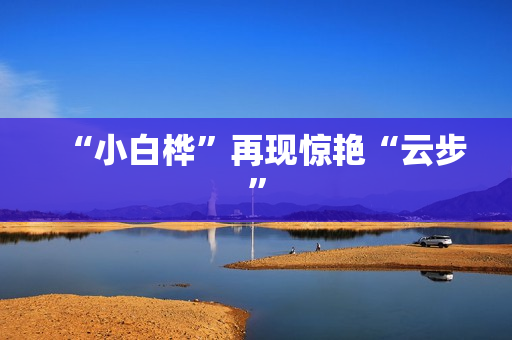 “小白桦”再现惊艳“云步”