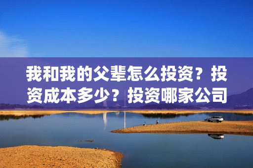 我和我的父辈怎么投资？投资成本多少？投资哪家公司正规呢？(我和我的父辈说的是啥)