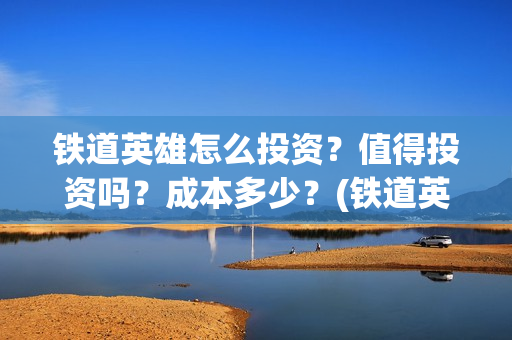铁道英雄怎么投资？值得投资吗？成本多少？(铁道英雄备案)