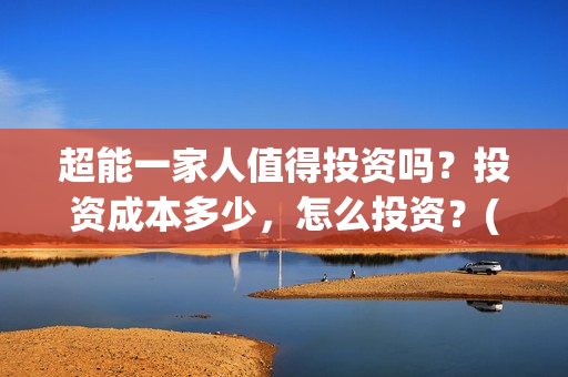 超能一家人值得投资吗？投资成本多少，怎么投资？(超能一家人联合出品方)