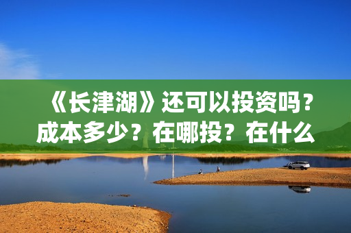 《长津湖》还可以投资吗？成本多少？在哪投？在什么渠道途径投？(长津湖写的啥)
