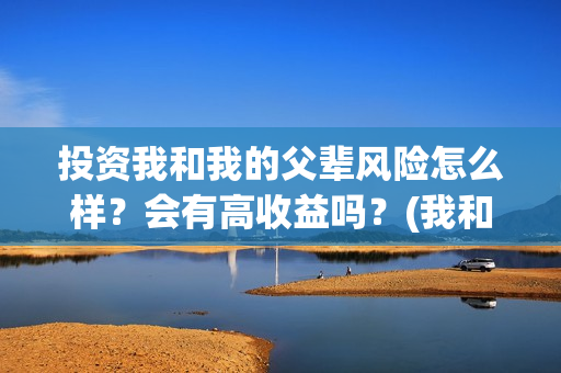 投资我和我的父辈风险怎么样？会有高收益吗？(我和我的父辈投资几个亿)