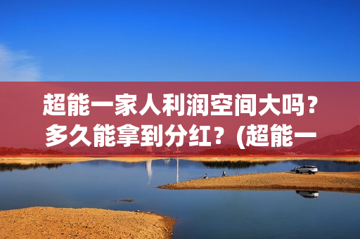 超能一家人利润空间大吗？多久能拿到分红？(超能一家人投资公司)