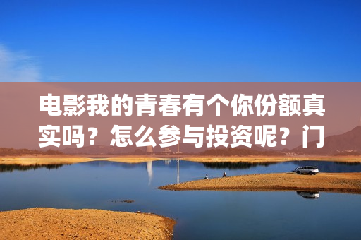 电影我的青春有个你份额真实吗？怎么参与投资呢？门槛多少？(电影我的青春有你在线观看)