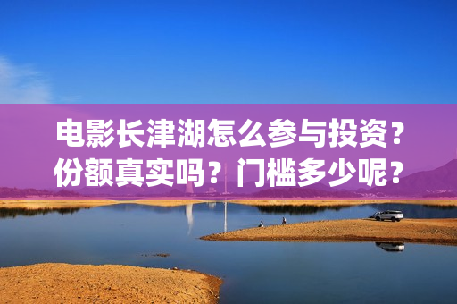 电影长津湖怎么参与投资？份额真实吗？门槛多少呢？(电影长津湖怎么下线了)
