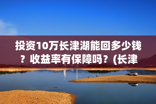 投资10万长津湖能回多少钱？收益率有保障吗？(长津湖真实投资成本)