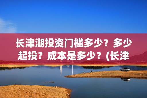 长津湖投资门槛多少？多少起投？成本是多少？(长津湖投资收益有多少)