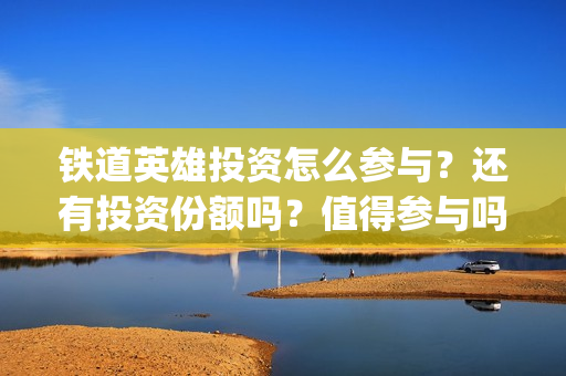 铁道英雄投资怎么参与？还有投资份额吗？值得参与吗？(电影铁道英雄投资方)