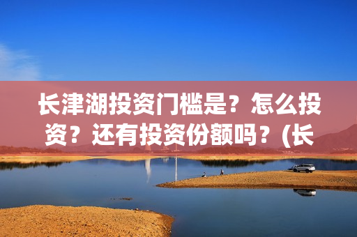 长津湖投资门槛是？怎么投资？还有投资份额吗？(长津湖投资多钱)