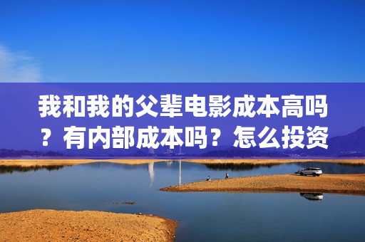 我和我的父辈电影成本高吗？有内部成本吗？怎么投资门槛多少？(我和我的父辈电视剧)